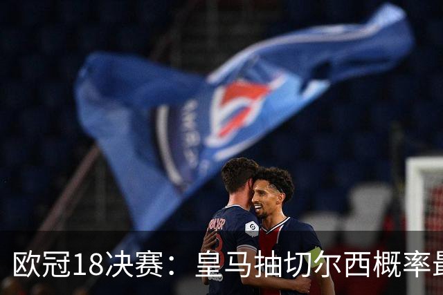 欧冠1/8决赛：皇马抽切尔西概率最高 巴黎场场硬仗